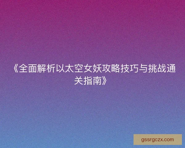 《全面解析以太空女妖攻略技巧与挑战通关指南》