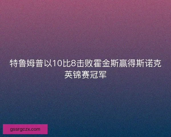 特鲁姆普以10比8击败霍金斯赢得斯诺克英锦赛冠军