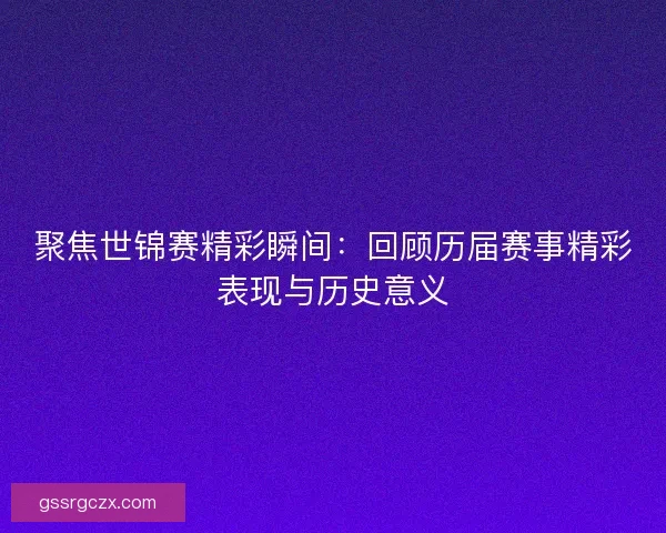 聚焦世锦赛精彩瞬间：回顾历届赛事精彩表现与历史意义