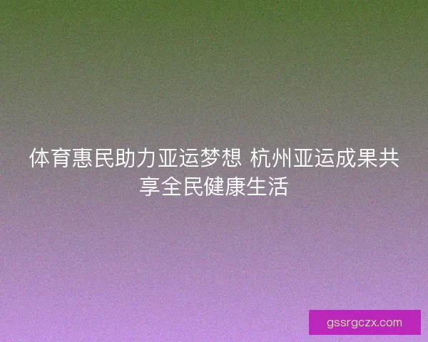 体育惠民助力亚运梦想 杭州亚运成果共享全民健康生活 体育惠民助力亚运梦想 杭州亚运成果共享全民健康生活