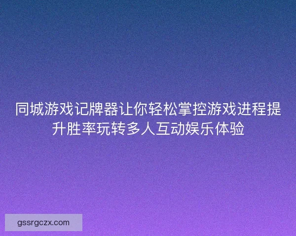 同城游戏记牌器让你轻松掌控游戏进程提升胜率玩转多人互动娱乐体验