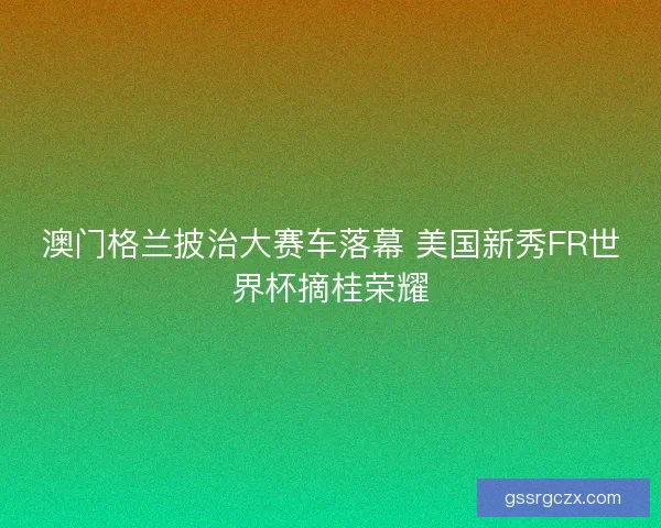 澳门格兰披治大赛车落幕 美国新秀FR世界杯摘桂荣耀 澳门格兰披治大赛车落幕 美国新秀FR世界杯摘桂荣耀