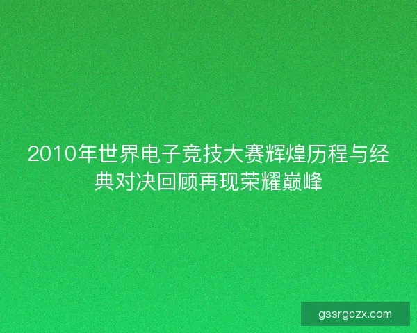 2010年世界电子竞技大赛辉煌历程与经典对决回顾再现荣耀巅峰