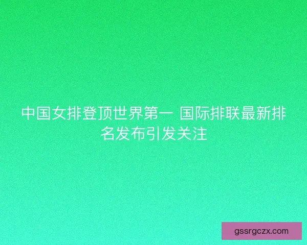 中国女排登顶世界第一 国际排联最新排名发布引发关注 中国女排登顶世界第一 国际排联最新排名发布引发关注
