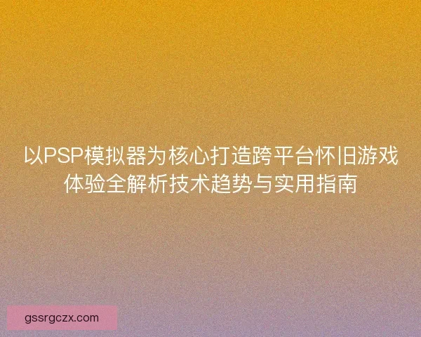 以PSP模拟器为核心打造跨平台怀旧游戏体验全解析技术趋势与实用指南 以PSP模拟器为核心打造跨平台怀旧游戏体验全解析技术趋势与实用指南