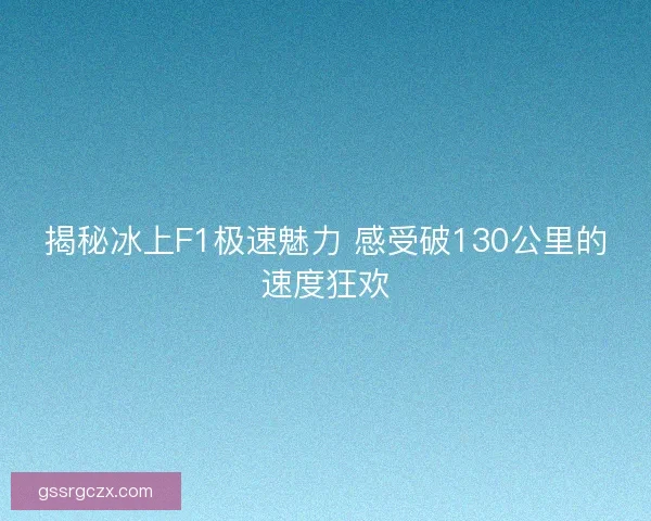 揭秘冰上F1极速魅力 感受破130公里的速度狂欢