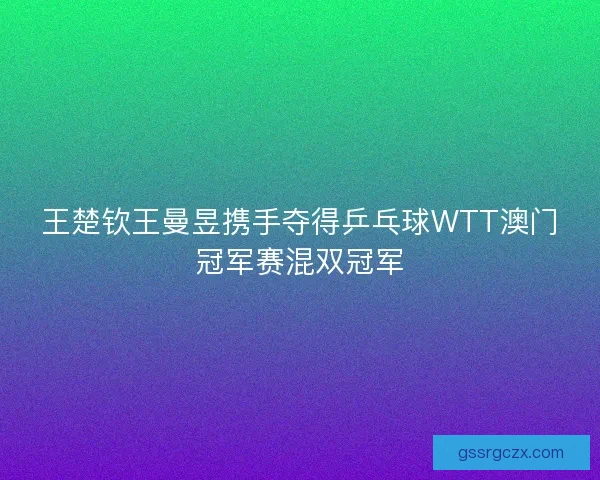 王楚钦王曼昱携手夺得乒乓球WTT澳门冠军赛混双冠军
