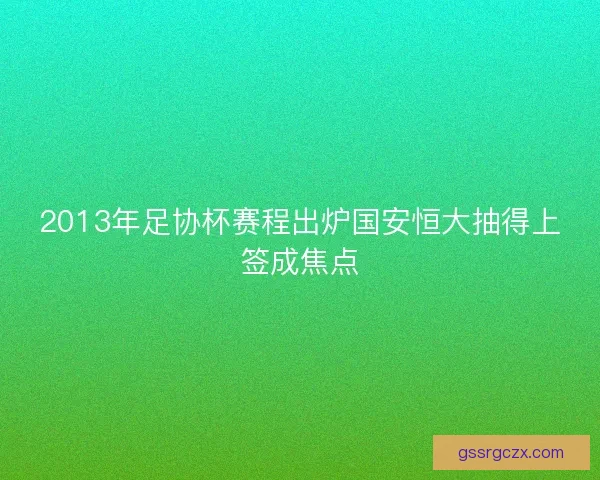 2013年足协杯赛程出炉国安恒大抽得上签成焦点