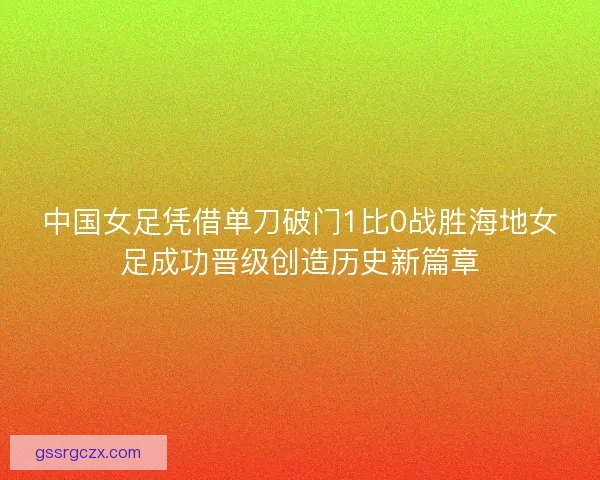 中国女足凭借单刀破门1比0战胜海地女足成功晋级创造历史新篇章