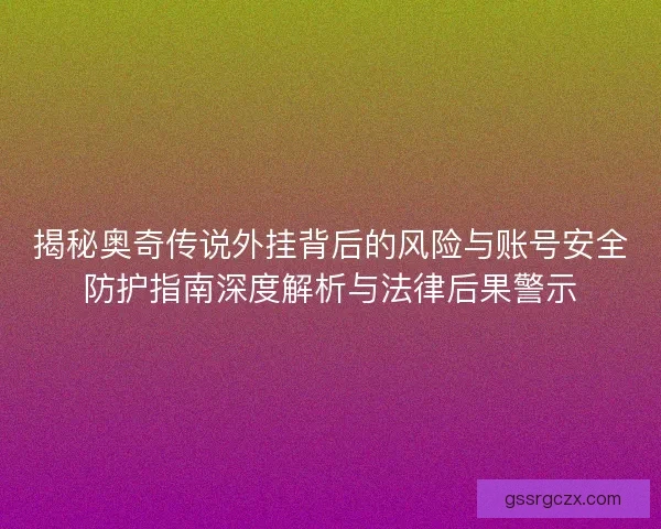 揭秘奥奇传说外挂背后的风险与账号安全防护指南深度解析与法律后果警示