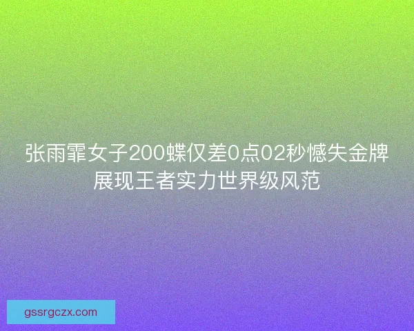 张雨霏女子200蝶仅差0点02秒憾失金牌展现王者实力世界级风范 张雨霏女子200蝶仅差0点02秒憾失金牌展现王者实力世界级风范