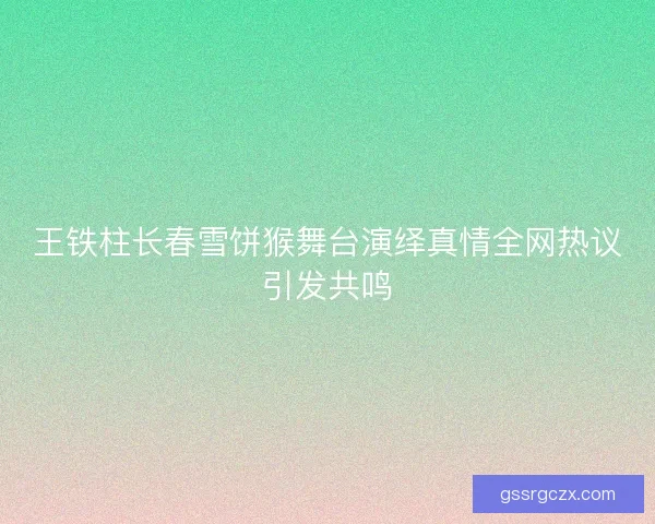 王铁柱长春雪饼猴舞台演绎真情全网热议引发共鸣
