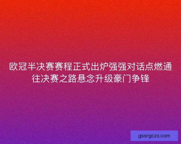 欧冠半决赛赛程正式出炉强强对话点燃通往决赛之路悬念升级豪门争锋 欧冠半决赛赛程正式出炉强强对话点燃通往决赛之路悬念升级豪门争锋