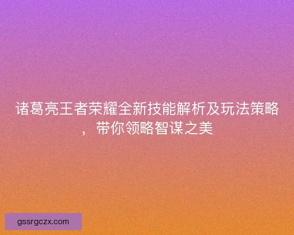 诸葛亮王者荣耀全新技能解析及玩法策略,带你领略智谋之美 诸葛亮王者荣耀全新技能解析及玩法策略,带你领略智谋之美