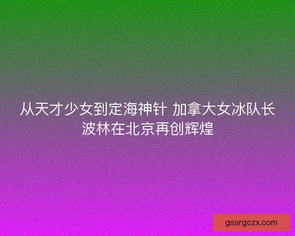 从天才少女到定海神针 加拿大女冰队长波林在北京再创辉煌