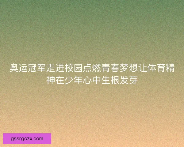 奥运冠军走进校园点燃青春梦想让体育精神在少年心中生根发芽