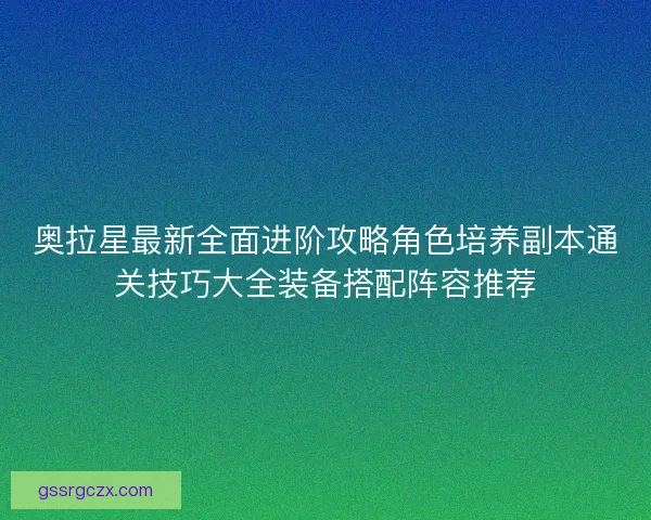 奥拉星最新全面进阶攻略角色培养副本通关技巧大全装备搭配阵容推荐