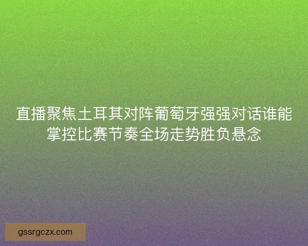 直播聚焦土耳其对阵葡萄牙强强对话谁能掌控比赛节奏全场走势胜负悬念
