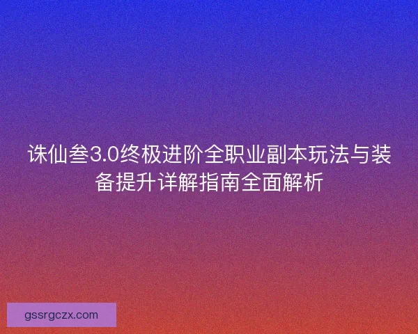 诛仙叁3.0终极进阶全职业副本玩法与装备提升详解指南全面解析