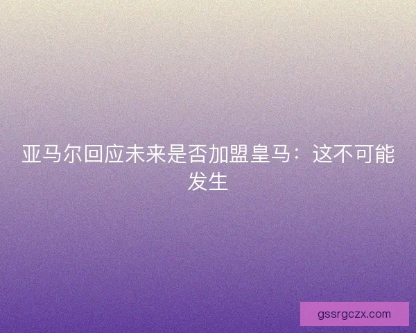 亚马尔回应未来是否加盟皇马：这不可能发生