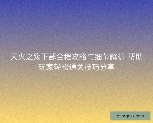 天火之殇下部全程攻略与细节解析 帮助玩家轻松通关技巧分享