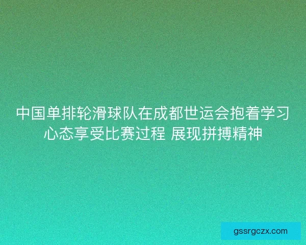 中国单排轮滑球队在成都世运会抱着学习心态享受比赛过程 展现拼搏精神