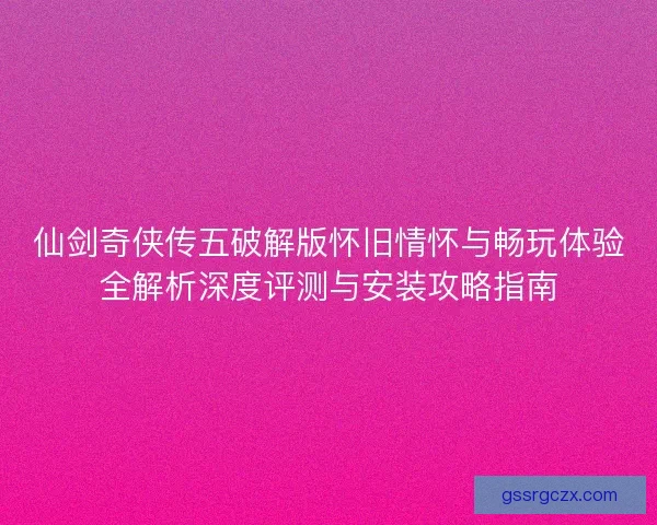 仙剑奇侠传五破解版怀旧情怀与畅玩体验全解析深度评测与安装攻略指南 仙剑奇侠传五破解版怀旧情怀与畅玩体验全解析深度评测与安装攻略指南