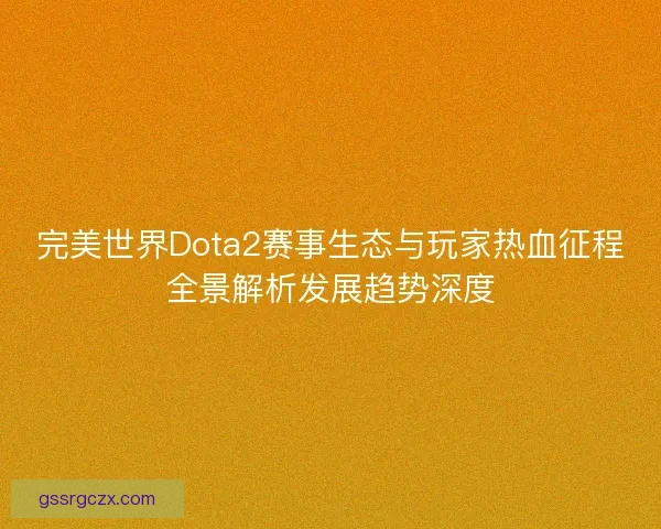 完美世界Dota2赛事生态与玩家热血征程全景解析发展趋势深度