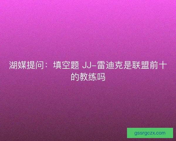 湖媒提问:填空题 JJ-雷迪克是联盟前十的教练吗 湖媒提问:填空题 JJ-雷迪克是联盟前十的教练吗