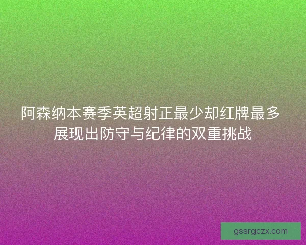 阿森纳本赛季英超射正最少却红牌最多 展现出防守与纪律的双重挑战 阿森纳本赛季英超射正最少却红牌最多 展现出防守与纪律的双重挑战