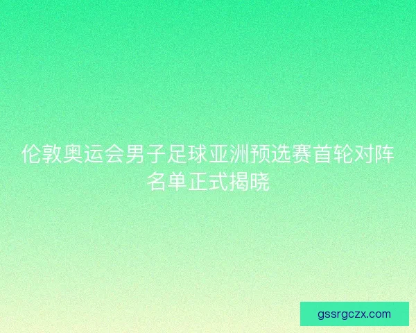 伦敦奥运会男子足球亚洲预选赛首轮对阵名单正式揭晓