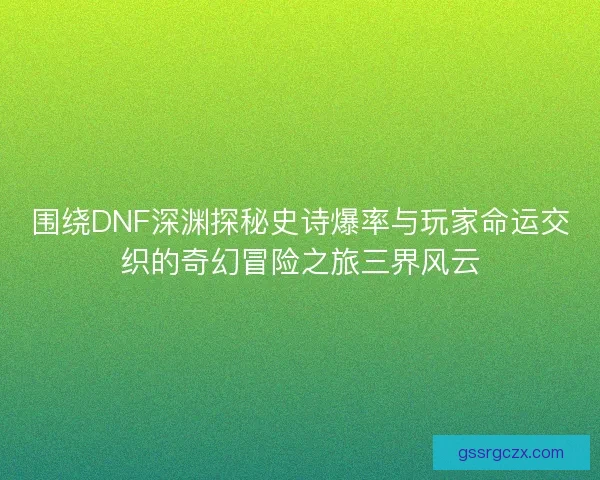 围绕DNF深渊探秘史诗爆率与玩家命运交织的奇幻冒险之旅三界风云 围绕DNF深渊探秘史诗爆率与玩家命运交织的奇幻冒险之旅三界风云